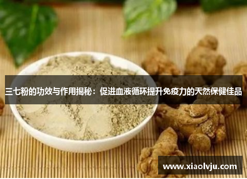 三七粉的功效与作用揭秘：促进血液循环提升免疫力的天然保健佳品