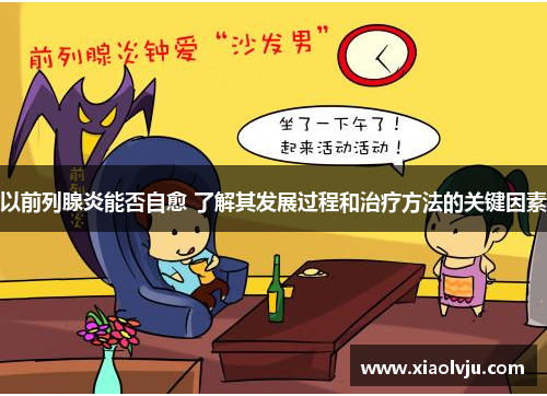 以前列腺炎能否自愈 了解其发展过程和治疗方法的关键因素