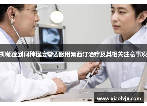 抑郁症到何种程度需要服用氟西汀治疗及其相关注意事项