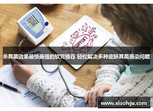 杀真菌效果最快最强的软膏推荐 轻松解决多种皮肤真菌感染问题