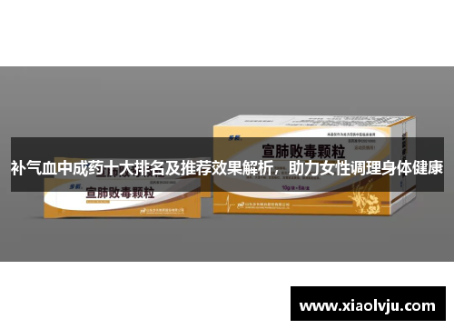 补气血中成药十大排名及推荐效果解析，助力女性调理身体健康