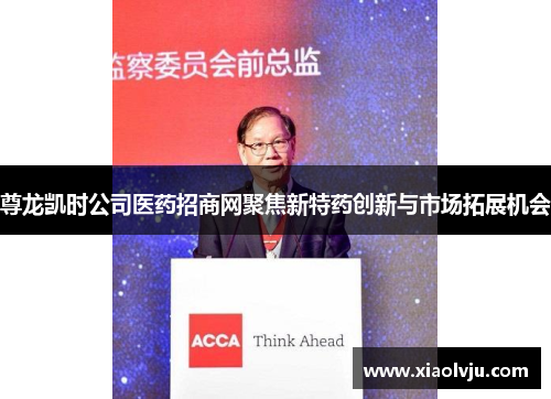 尊龙凯时公司医药招商网聚焦新特药创新与市场拓展机会