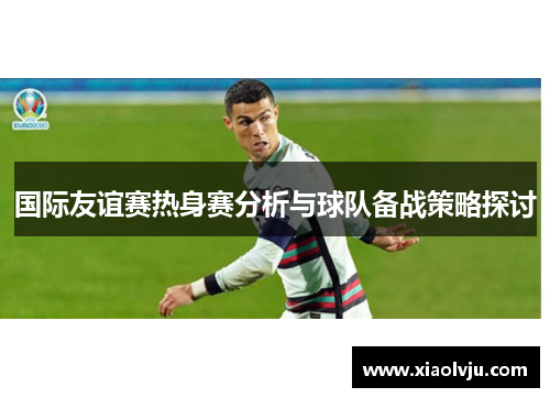 国际友谊赛热身赛分析与球队备战策略探讨